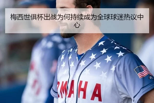 梅西世俱杯出战为何持续成为全球球迷热议中心