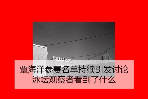 覃海洋参赛名单持续引发讨论 泳坛观察者看到了什么